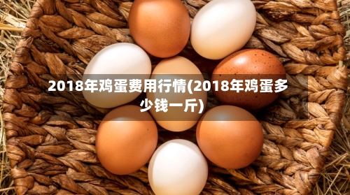 2018年鸡蛋费用行情(2018年鸡蛋多少钱一斤)-第2张图片