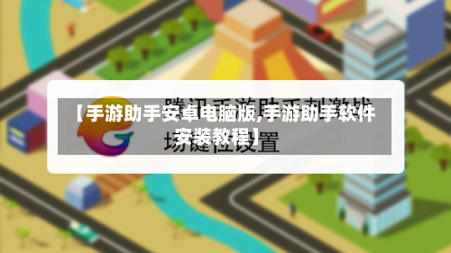 【手游助手安卓电脑版,手游助手软件安装教程】-第3张图片