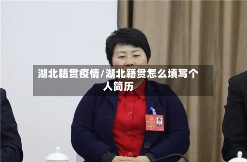 湖北籍贯疫情/湖北籍贯怎么填写个人简历-第2张图片