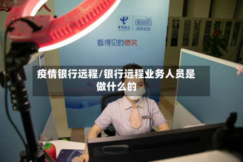 疫情银行远程/银行远程业务人员是做什么的-第3张图片