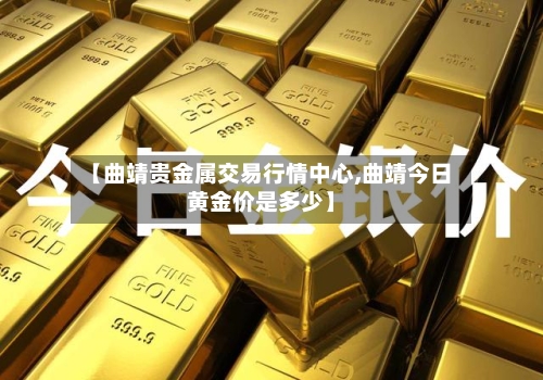 【曲靖贵金属交易行情中心,曲靖今日黄金价是多少】-第2张图片