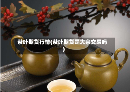 茶叶期货行情(茶叶期货是大宗交易吗)-第2张图片