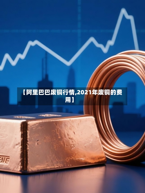 【阿里巴巴废铜行情,2021年废铜的费用】